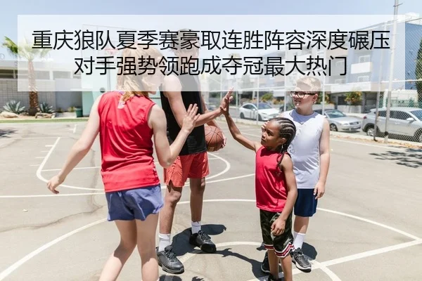 重庆狼队夏季赛豪取连胜阵容深度碾压对手强势领跑成夺冠最大热门